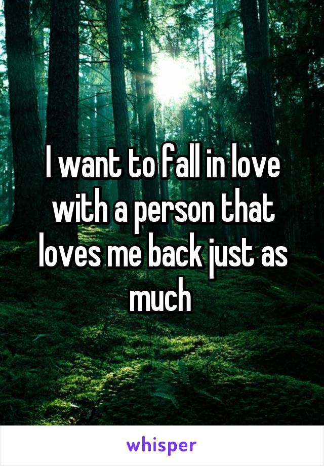 I want to fall in love with a person that loves me back just as much 