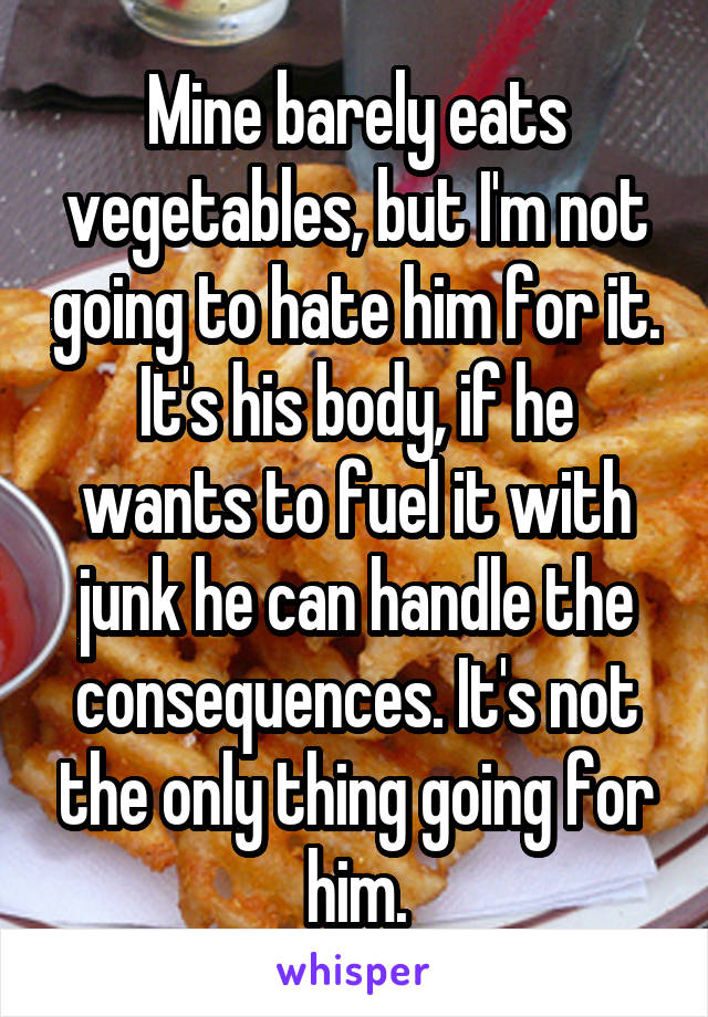 Mine barely eats vegetables, but I'm not going to hate him for it. It's his body, if he wants to fuel it with junk he can handle the consequences. It's not the only thing going for him.