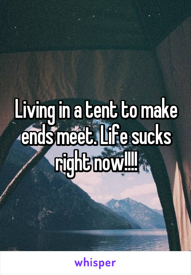 Living in a tent to make ends meet. Life sucks right now!!!!