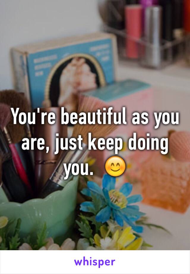 You're beautiful as you are, just keep doing you.  😊