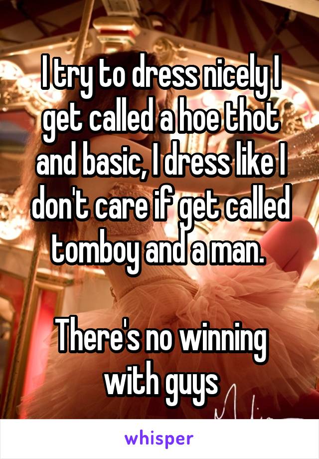 I try to dress nicely I get called a hoe thot and basic, I dress like I don't care if get called tomboy and a man. 

There's no winning with guys