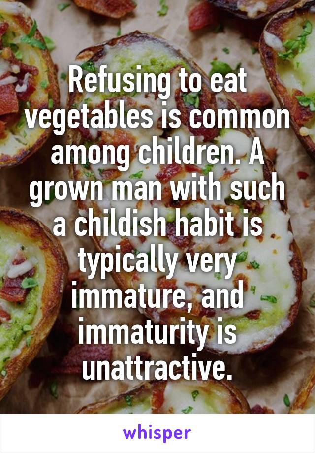 Refusing to eat vegetables is common among children. A grown man with such a childish habit is typically very immature, and immaturity is unattractive.