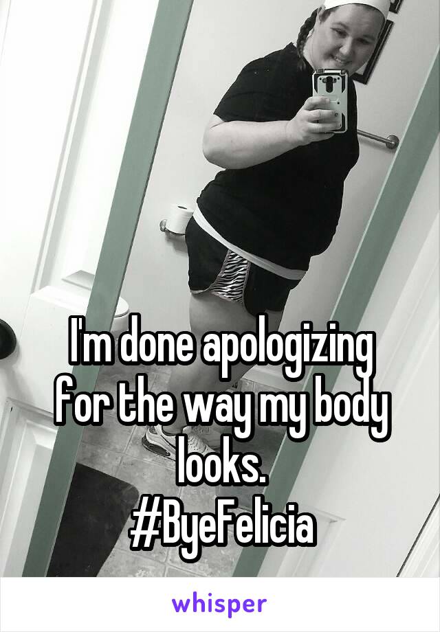 



I'm done apologizing for the way my body looks.
#ByeFelicia