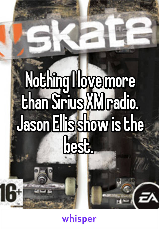 Nothing I love more than Sirius XM radio. Jason Ellis show is the best. 