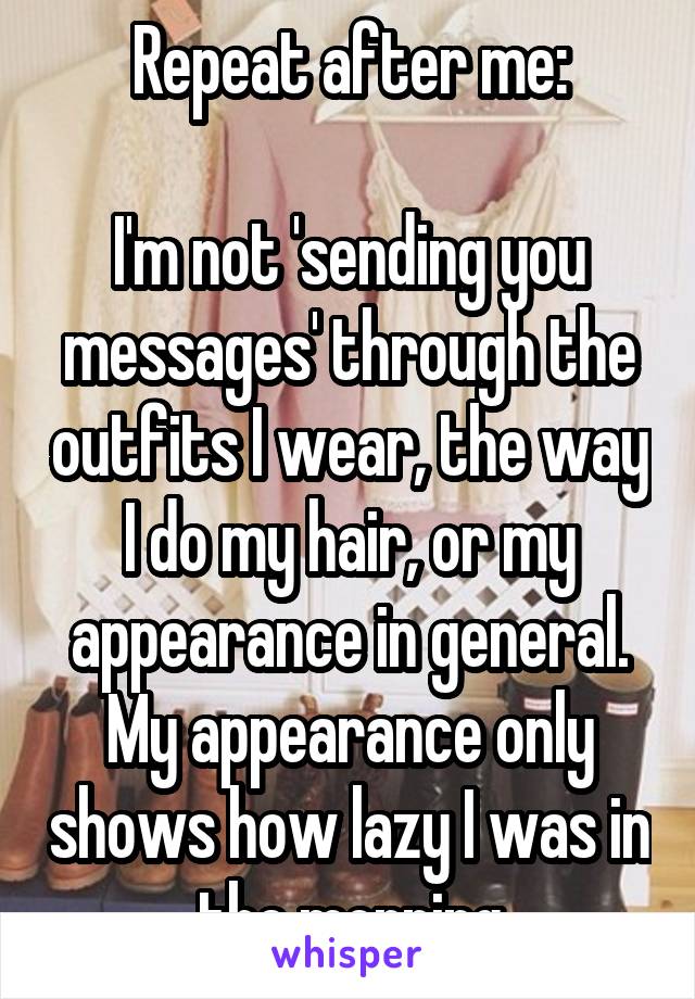 Repeat after me:

I'm not 'sending you messages' through the outfits I wear, the way I do my hair, or my appearance in general. My appearance only shows how lazy I was in the morning