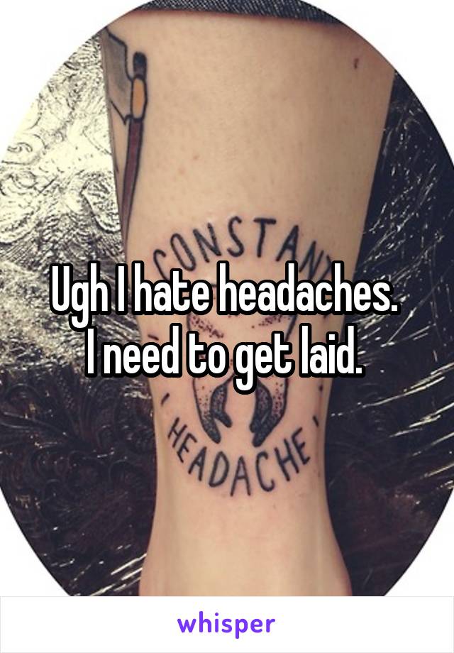 Ugh I hate headaches. 
I need to get laid. 