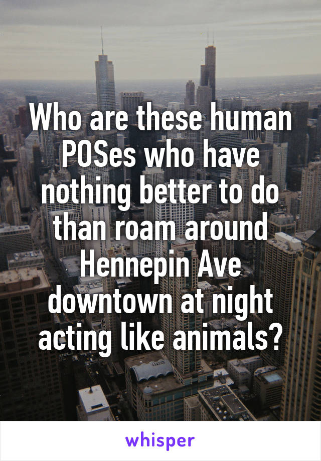 Who are these human POSes who have nothing better to do than roam around Hennepin Ave downtown at night acting like animals?