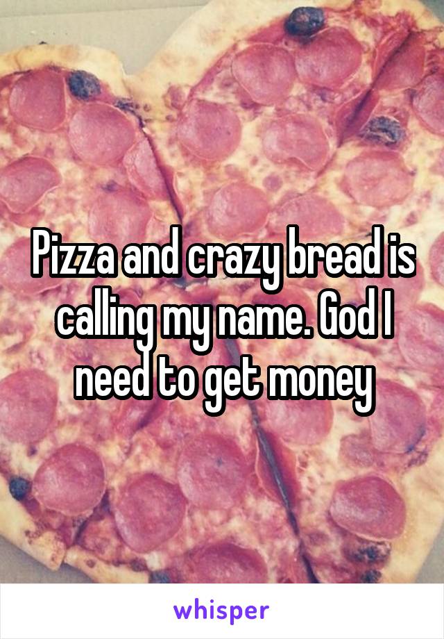 Pizza and crazy bread is calling my name. God I need to get money