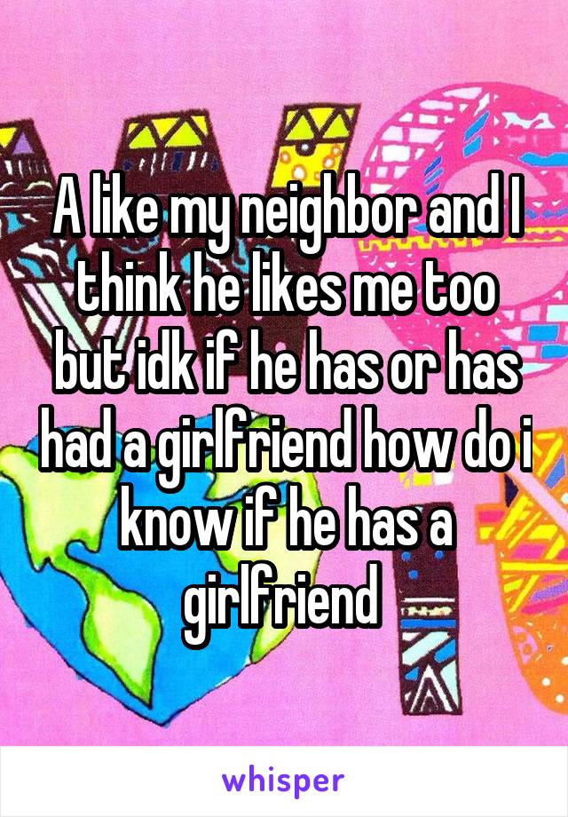 A like my neighbor and I think he likes me too but idk if he has or has had a girlfriend how do i know if he has a girlfriend 