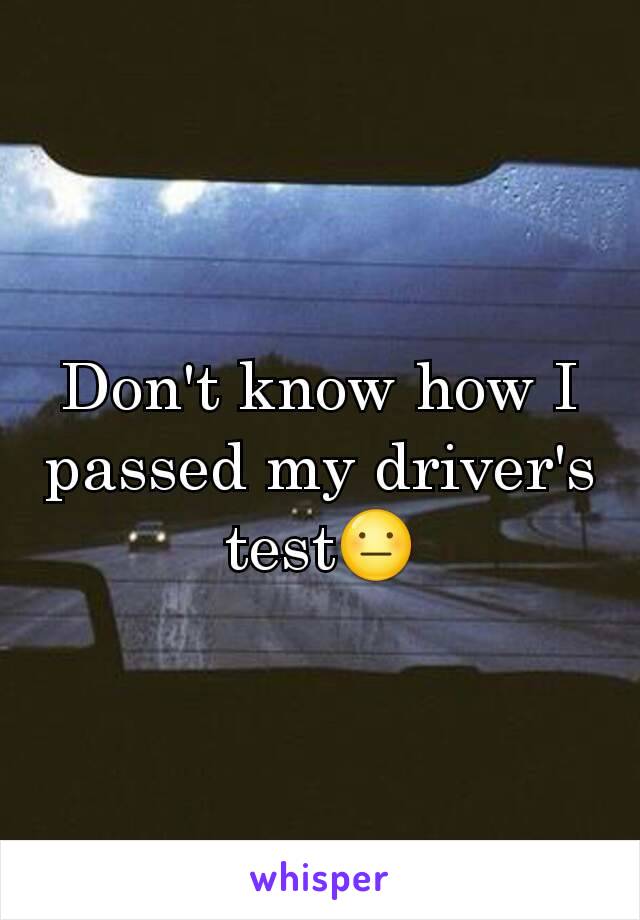 Don't know how I passed my driver's test😐