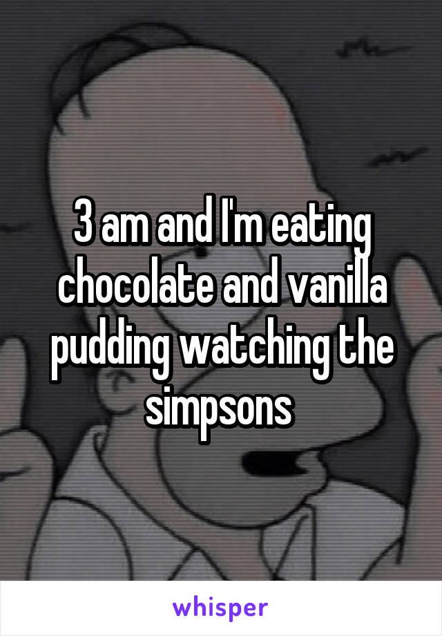 3 am and I'm eating chocolate and vanilla pudding watching the simpsons 