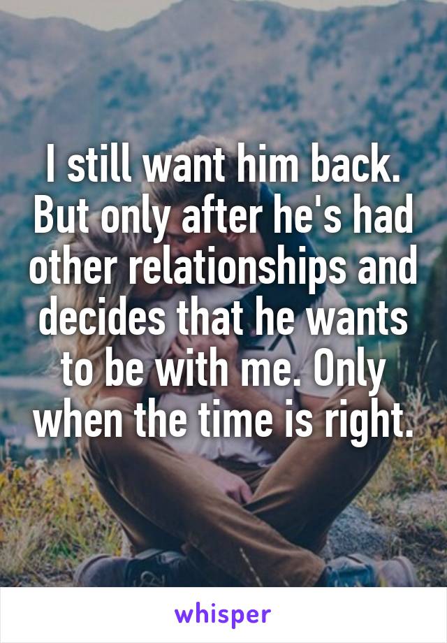 I still want him back. But only after he's had other relationships and decides that he wants to be with me. Only when the time is right. 