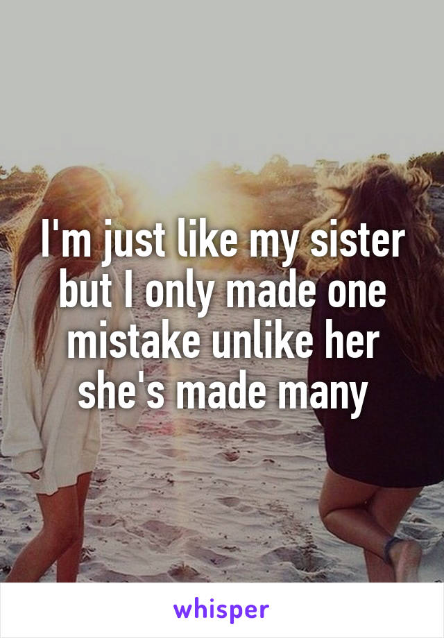 I'm just like my sister but I only made one mistake unlike her she's made many