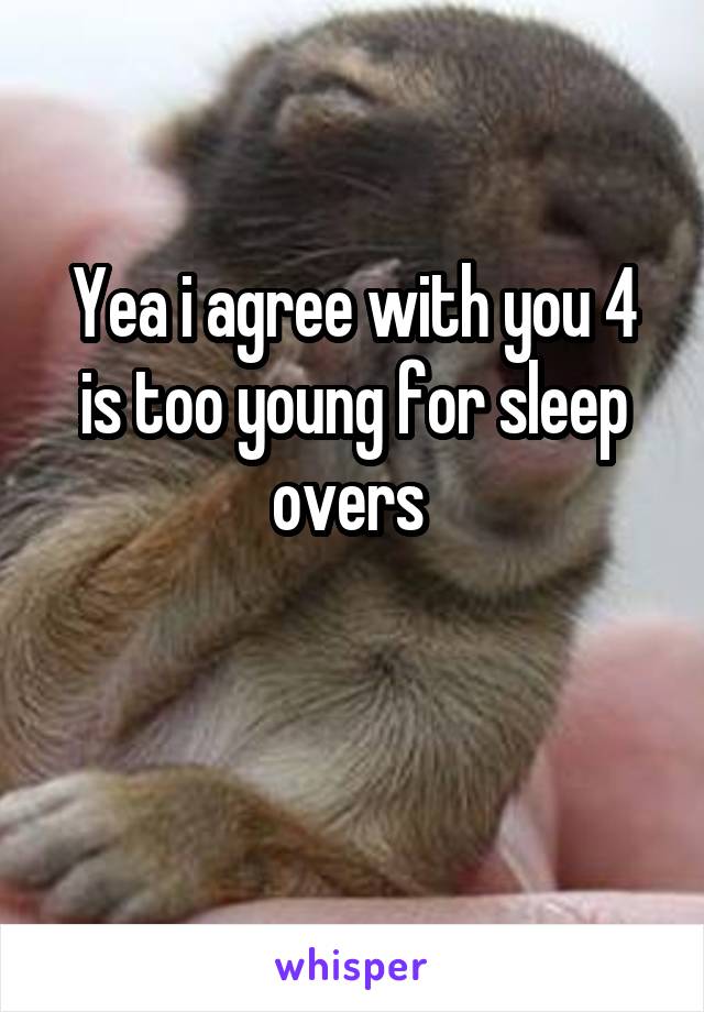 Yea i agree with you 4 is too young for sleep overs 

