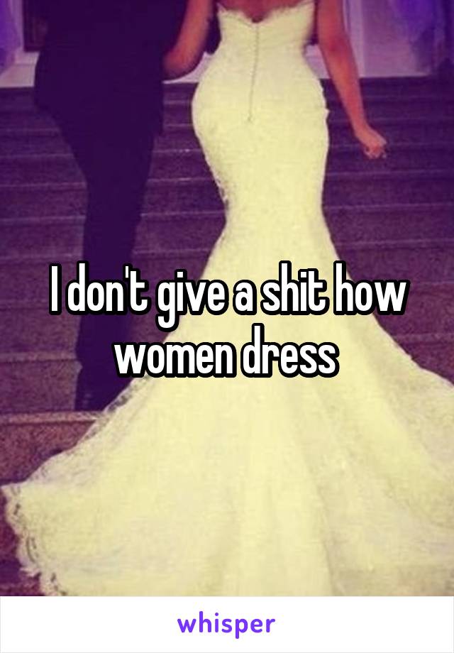 I don't give a shit how women dress 