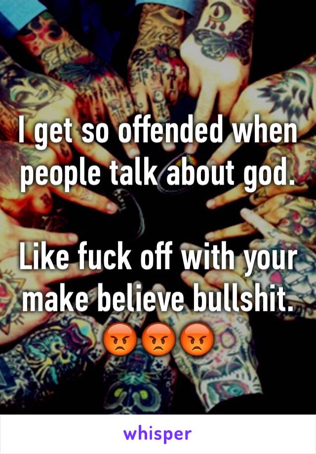 I get so offended when people talk about god.

Like fuck off with your make believe bullshit. 
😡😡😡