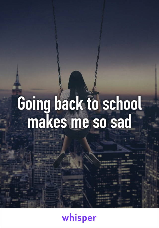 Going back to school makes me so sad