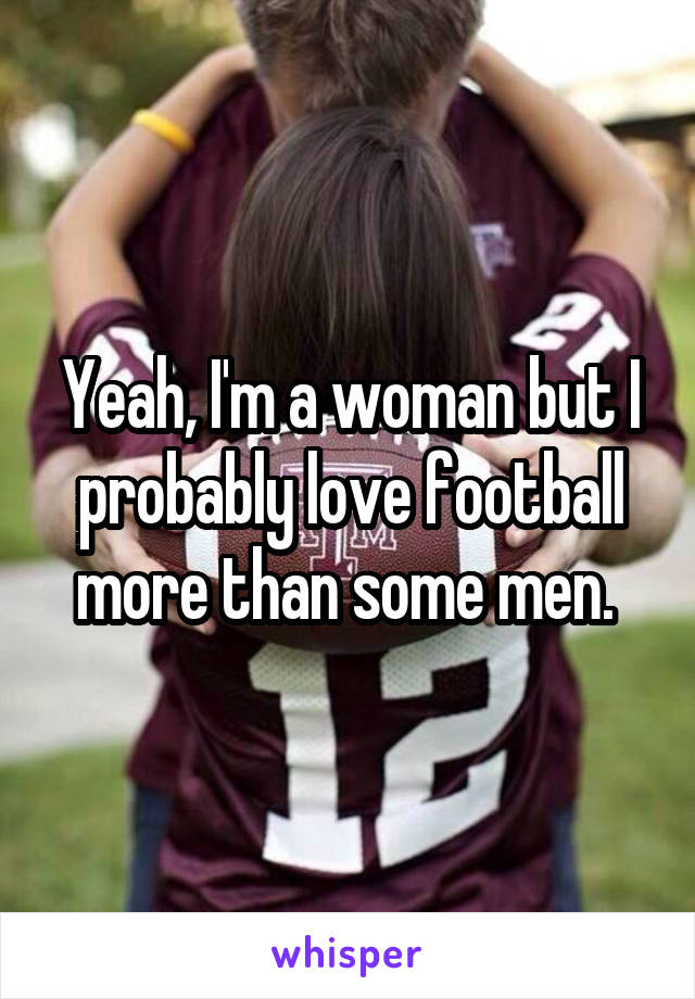 Yeah, I'm a woman but I probably love football more than some men. 