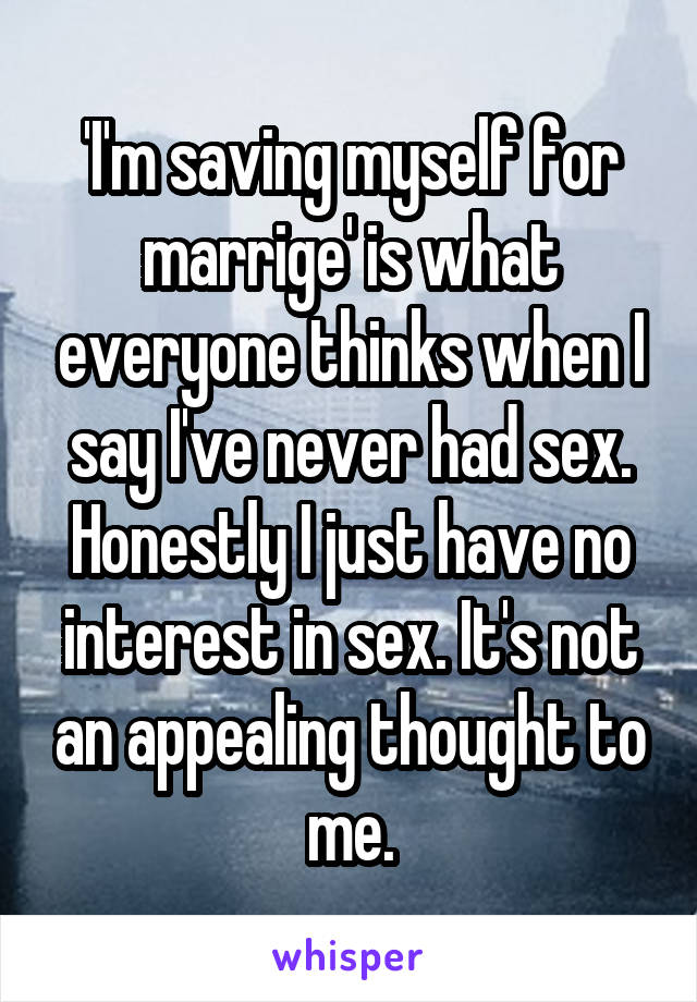 'I'm saving myself for marrige' is what everyone thinks when I say I've never had sex. Honestly I just have no interest in sex. It's not an appealing thought to me.