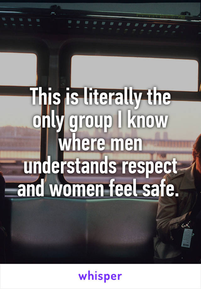 This is literally the only group I know where men understands respect and women feel safe. 