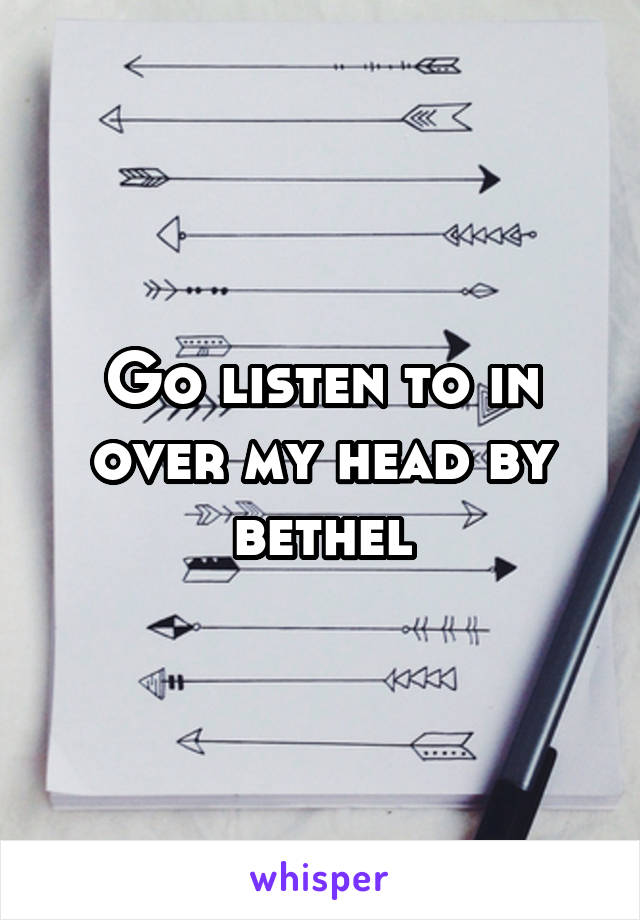 Go listen to in over my head by bethel