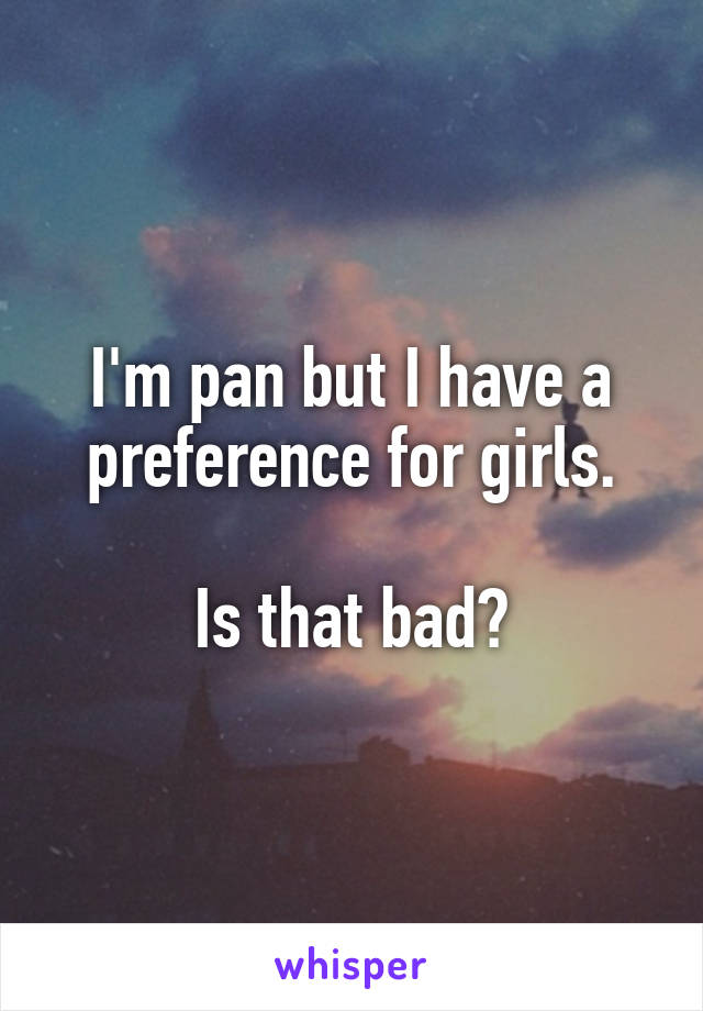 I'm pan but I have a preference for girls.

Is that bad?