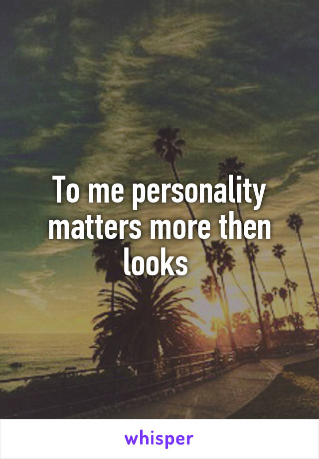 To me personality matters more then looks 