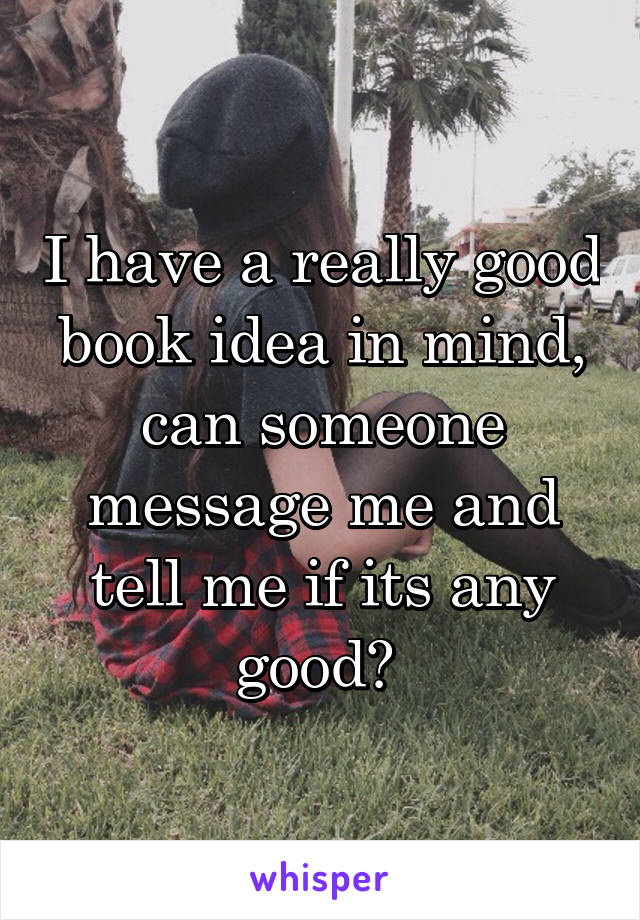 I have a really good book idea in mind, can someone message me and tell me if its any good? 