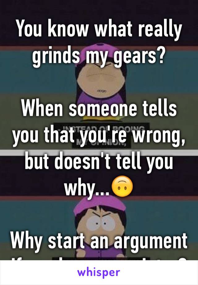 You know what really grinds my gears?

When someone tells you that you're wrong, but doesn't tell you why...🙃

Why start an argument if you have no point...?