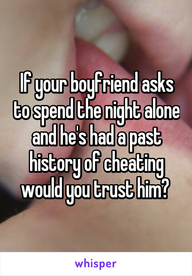 If your boyfriend asks to spend the night alone and he's had a past history of cheating would you trust him? 