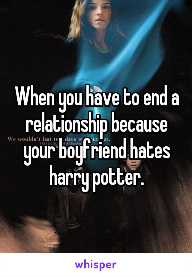 When you have to end a relationship because your boyfriend hates harry potter.