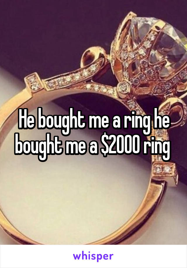 He bought me a ring he bought me a $2000 ring 