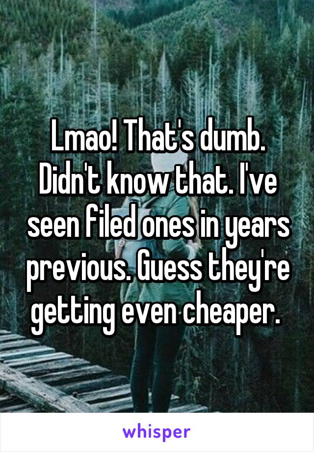 Lmao! That's dumb. Didn't know that. I've seen filed ones in years previous. Guess they're getting even cheaper. 