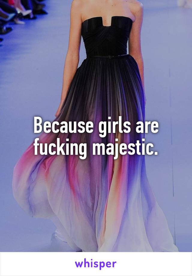 Because girls are fucking majestic.