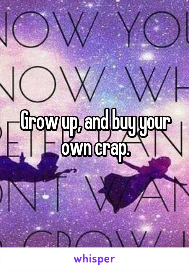 Grow up, and buy your own crap.