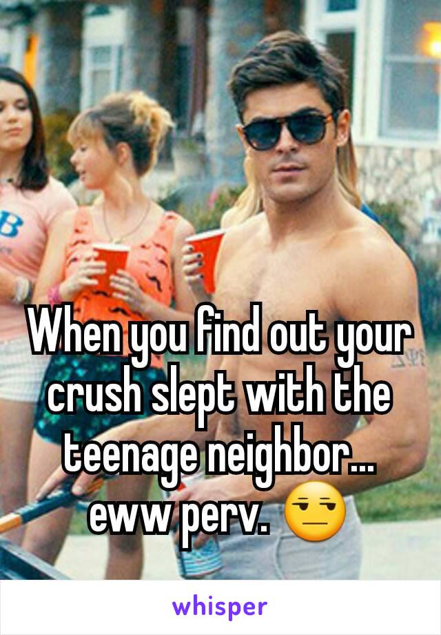 When you find out your crush slept with the teenage neighbor... eww perv. 😒