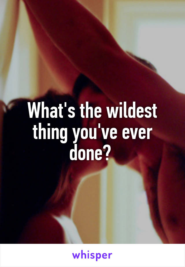 What's the wildest thing you've ever done? 