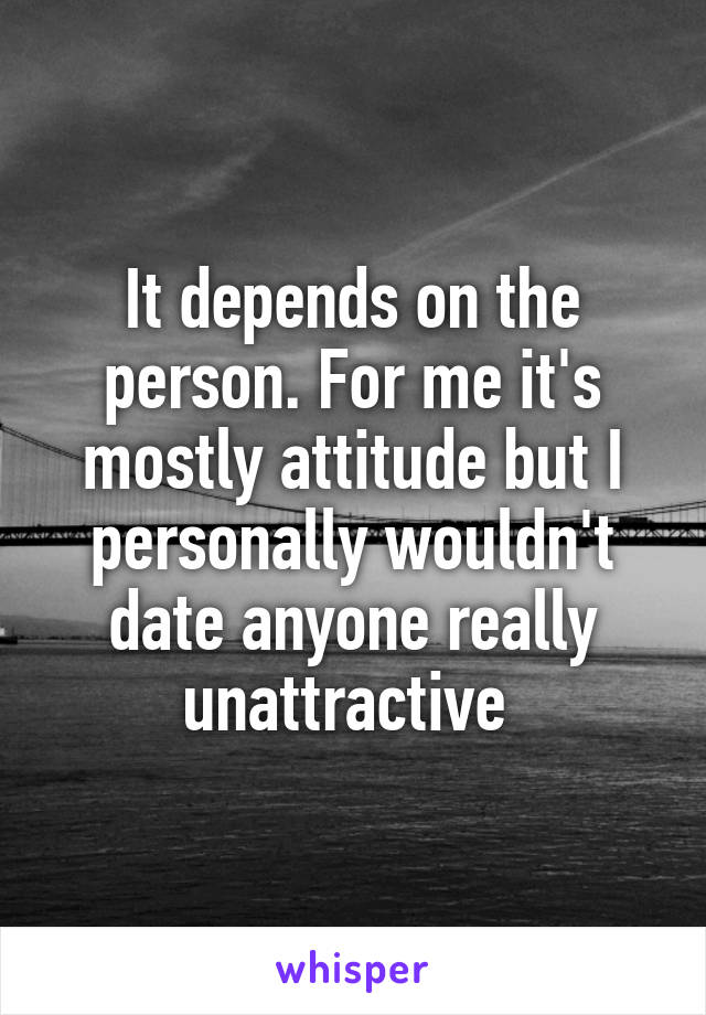 It depends on the person. For me it's mostly attitude but I personally wouldn't date anyone really unattractive 