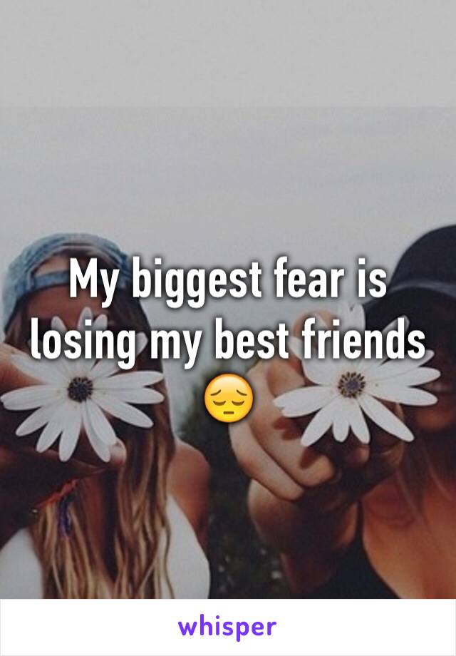 My biggest fear is losing my best friends 😔