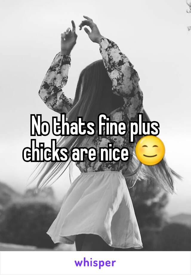 No thats fine plus chicks are nice 😊