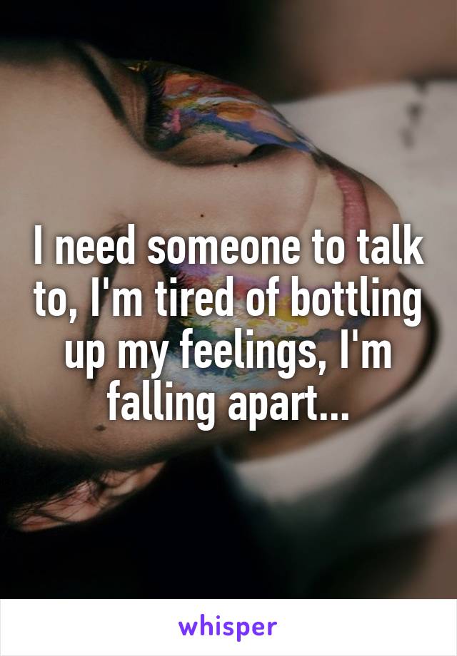 I need someone to talk to, I'm tired of bottling up my feelings, I'm falling apart...