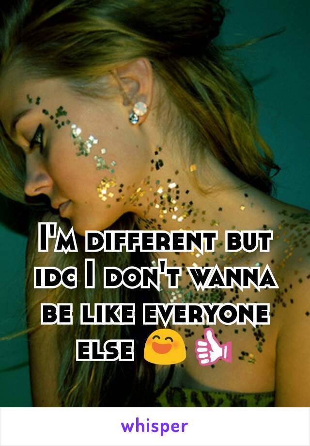 I'm different but idc I don't wanna be like everyone else 😄👍