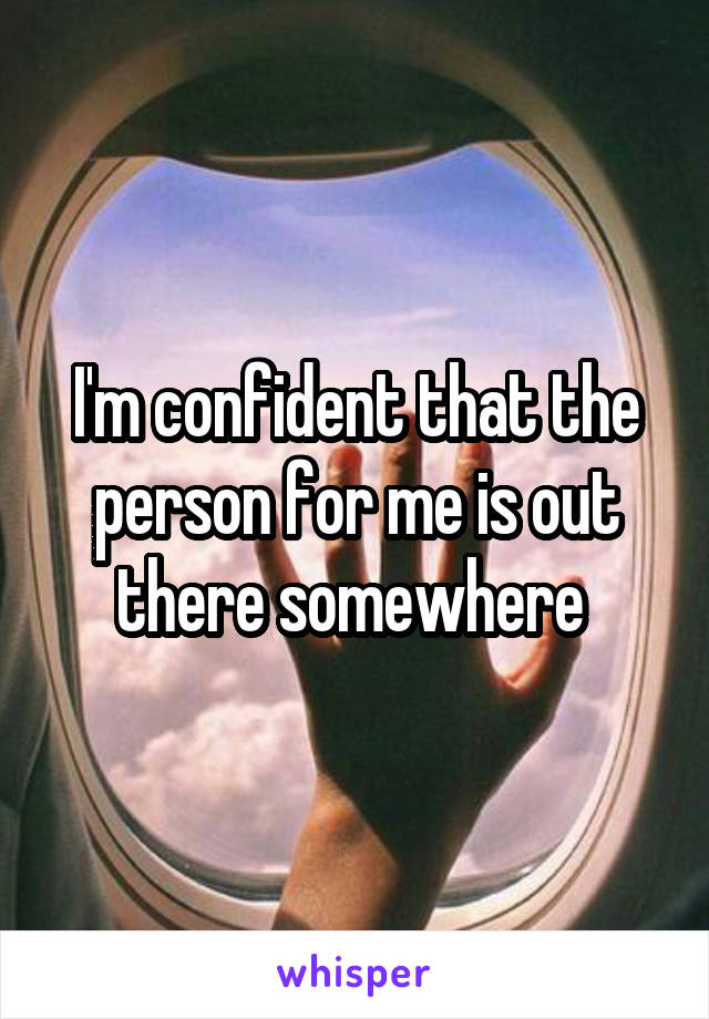 I'm confident that the person for me is out there somewhere 