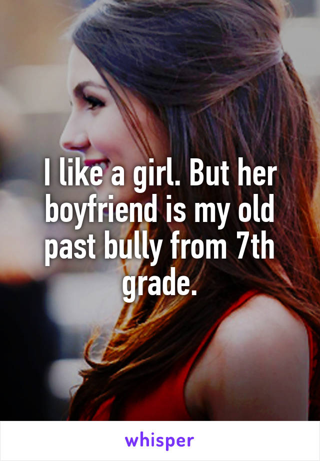 I like a girl. But her boyfriend is my old past bully from 7th grade.