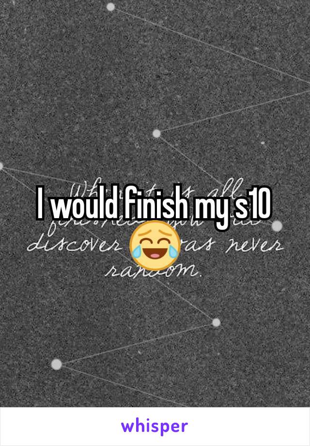 I would finish my s10 😂