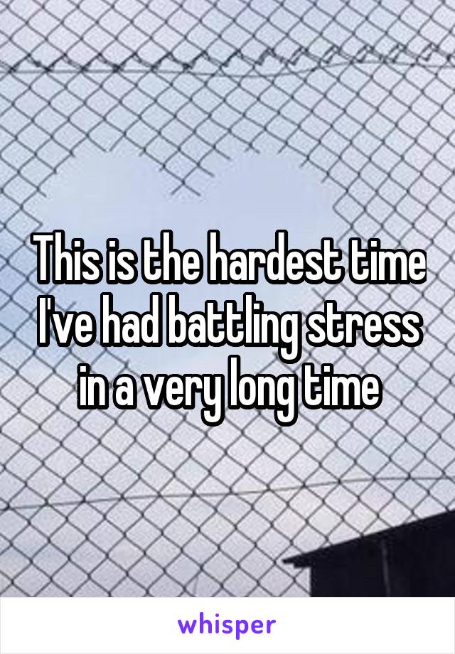 This is the hardest time I've had battling stress in a very long time