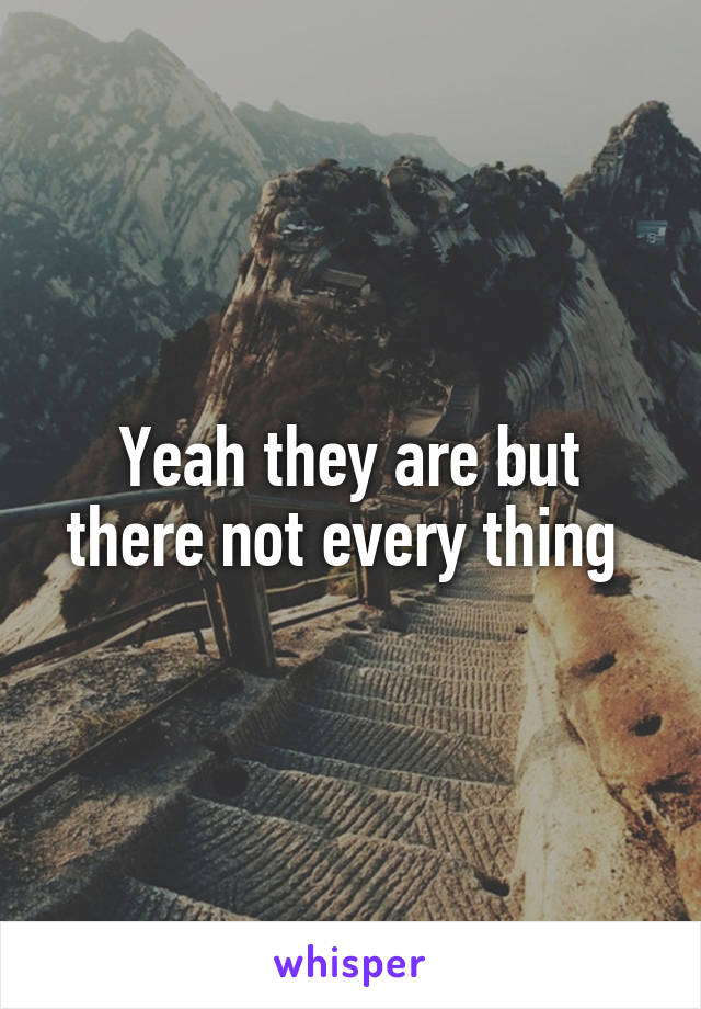 Yeah they are but there not every thing 