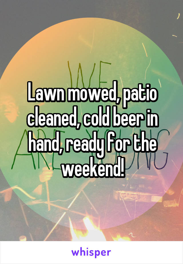 Lawn mowed, patio cleaned, cold beer in hand, ready for the weekend!