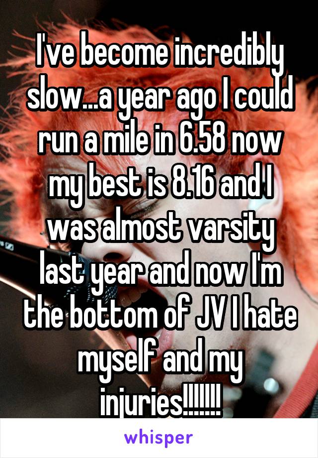 I've become incredibly slow...a year ago I could run a mile in 6.58 now my best is 8.16 and I was almost varsity last year and now I'm the bottom of JV I hate myself and my injuries!!!!!!!