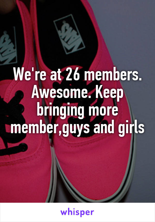 We're at 26 members. Awesome. Keep bringing more member,guys and girls 